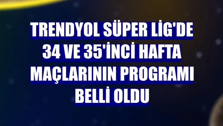 Süper Lig 34. ve 35. hafta maç programı